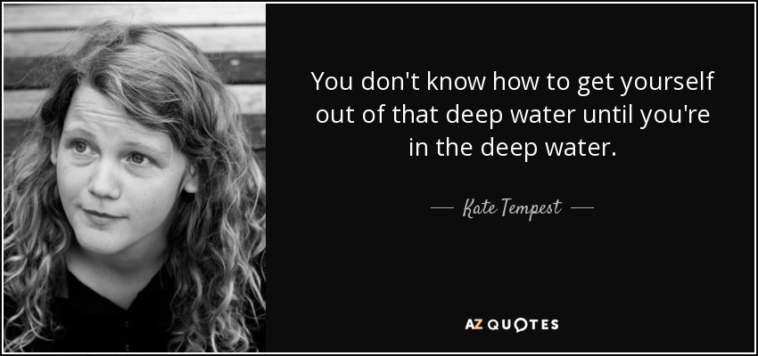 You don't know how to get yourself out of that deep water until you're in the deep water. - Kate Tempest