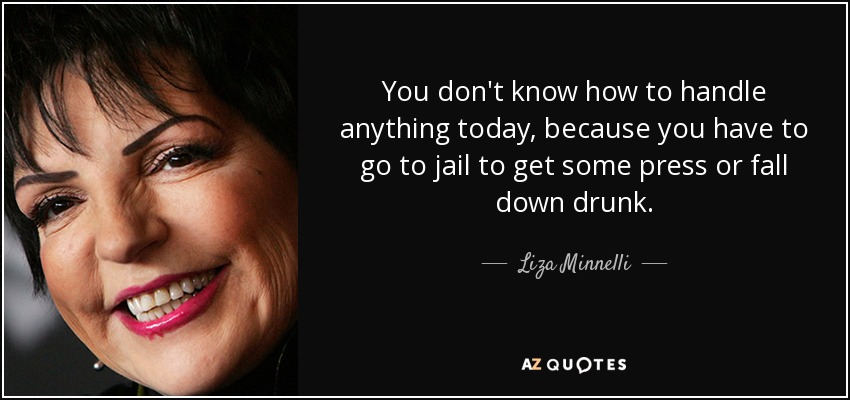 You don't know how to handle anything today, because you have to go to jail to get some press or fall down drunk. - Liza Minnelli