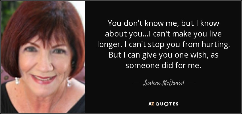 You don't know me, but I know about you...I can't make you live longer. I can't stop you from hurting. But I can give you one wish, as someone did for me. - Lurlene McDaniel