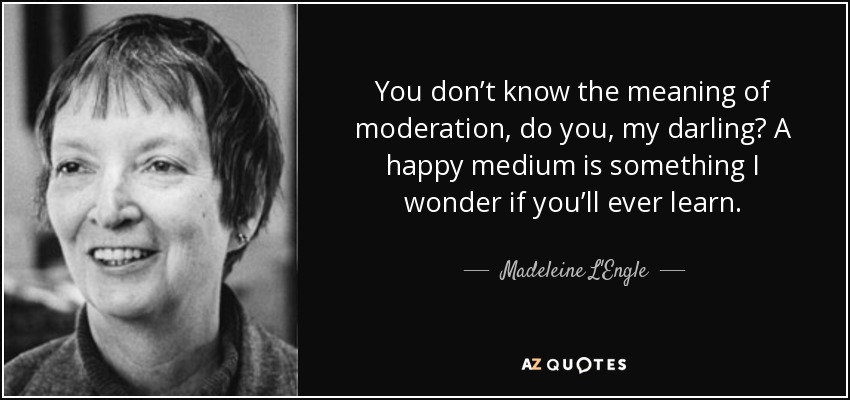 You don’t know the meaning of moderation, do you, my darling? A happy medium is something I wonder if you’ll ever learn. - Madeleine L'Engle