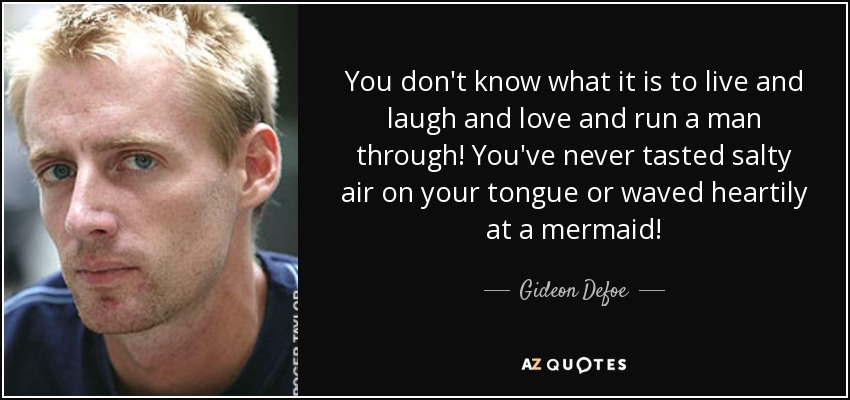 You don't know what it is to live and laugh and love and run a man through! You've never tasted salty air on your tongue or waved heartily at a mermaid! - Gideon Defoe