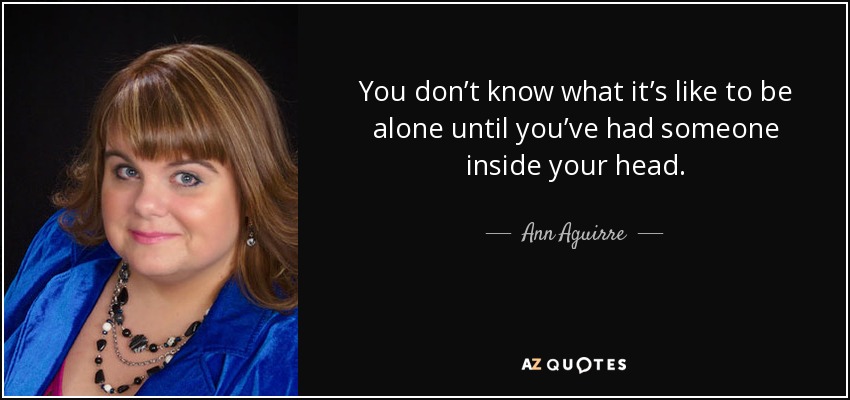 You don’t know what it’s like to be alone until you’ve had someone inside your head. - Ann Aguirre