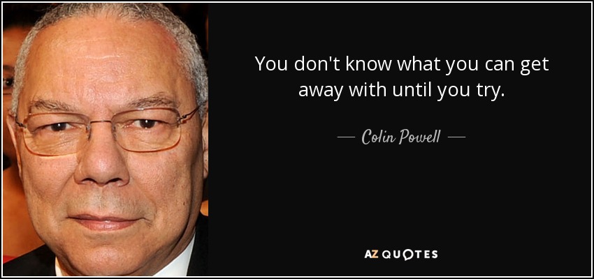 You don't know what you can get away with until you try. - Colin Powell