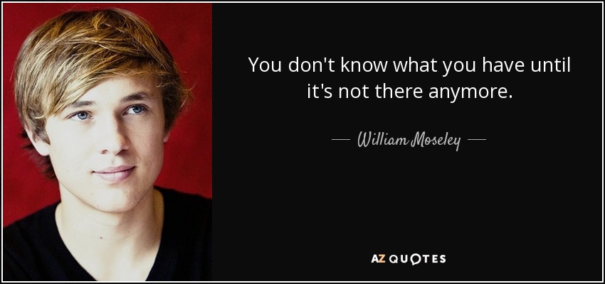 You don't know what you have until it's not there anymore. - William Moseley