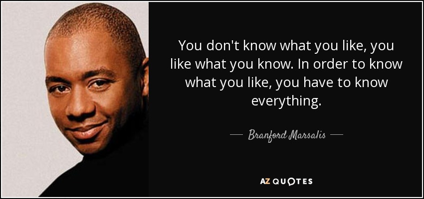 You don't know what you like, you like what you know. In order to know what you like, you have to know everything. - Branford Marsalis