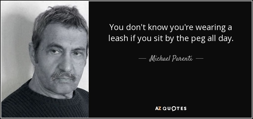 You don't know you're wearing a leash if you sit by the peg all day. - Michael Parenti