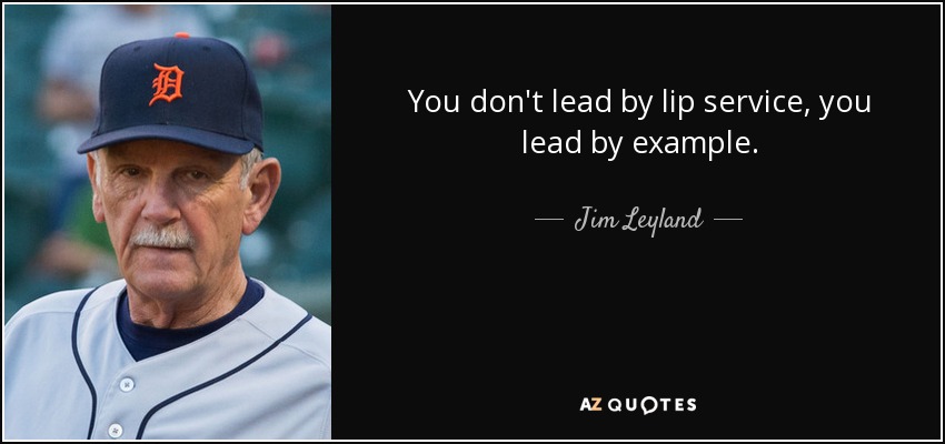 You don't lead by lip service, you lead by example. - Jim Leyland