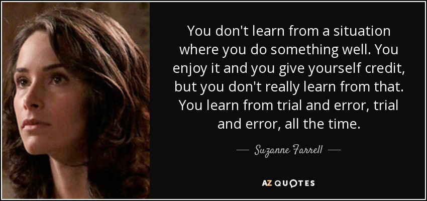 You don't learn from a situation where you do something well. You enjoy it and you give yourself credit, but you don't really learn from that. You learn from trial and error, trial and error, all the time. - Suzanne Farrell
