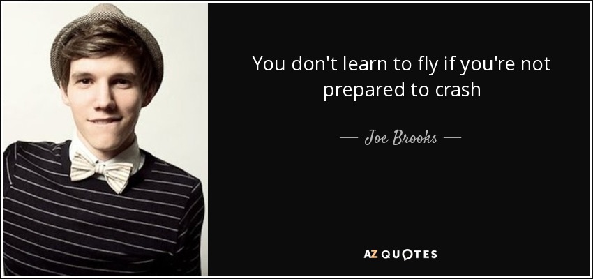You don't learn to fly if you're not prepared to crash - Joe Brooks