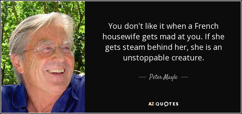 You don't like it when a French housewife gets mad at you. If she gets steam behind her, she is an unstoppable creature. - Peter Mayle