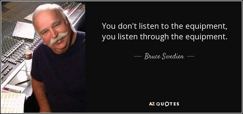 You don't listen to the equipment, you listen through the equipment. - Bruce Swedien