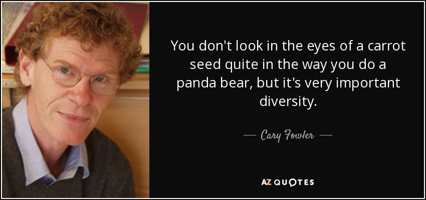 You don't look in the eyes of a carrot seed quite in the way you do a panda bear, but it's very important diversity. - Cary Fowler