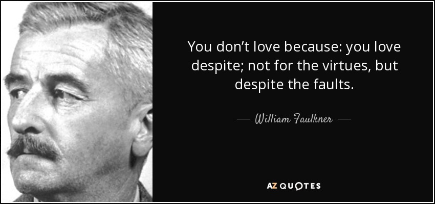 You don’t love because: you love despite; not for the virtues, but despite the faults. - William Faulkner