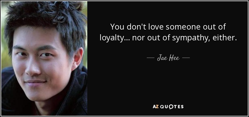 You don't love someone out of loyalty... nor out of sympathy, either. - Jae Hee