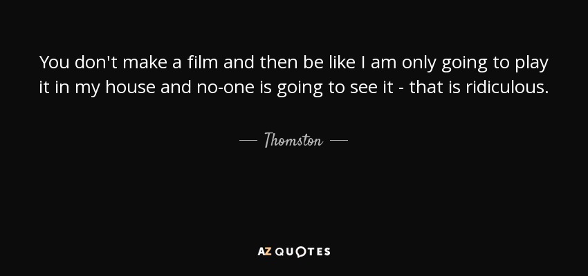 You don't make a film and then be like I am only going to play it in my house and no-one is going to see it - that is ridiculous. - Thomston