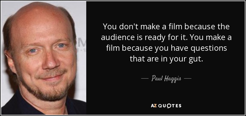 You don't make a film because the audience is ready for it. You make a film because you have questions that are in your gut. - Paul Haggis