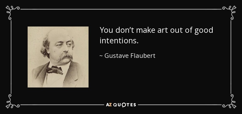 You don’t make art out of good intentions. - Gustave Flaubert