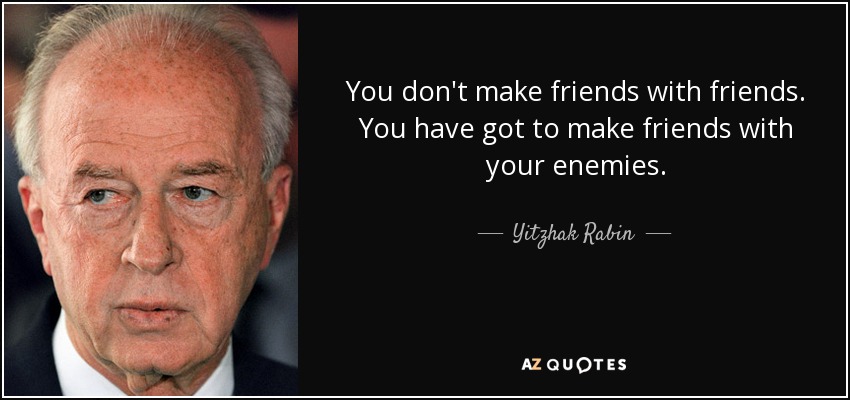 You don't make friends with friends. You have got to make friends with your enemies. - Yitzhak Rabin