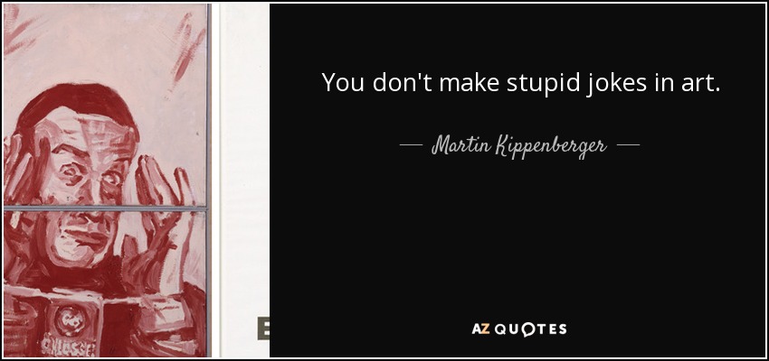 You don't make stupid jokes in art. - Martin Kippenberger