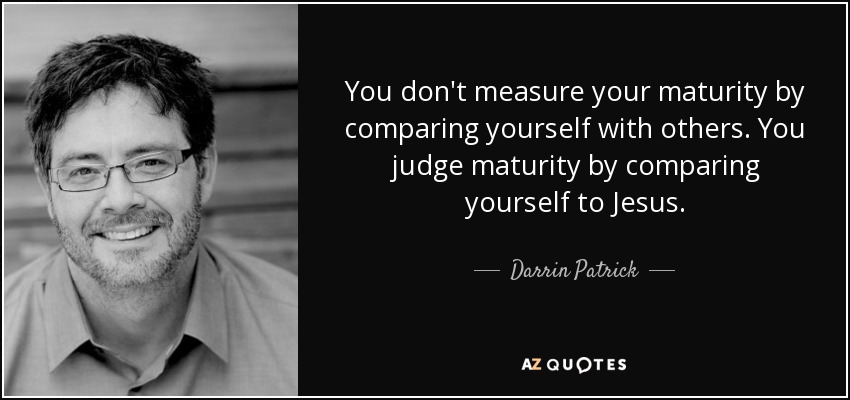 You don't measure your maturity by comparing yourself with others. You judge maturity by comparing yourself to Jesus. - Darrin Patrick
