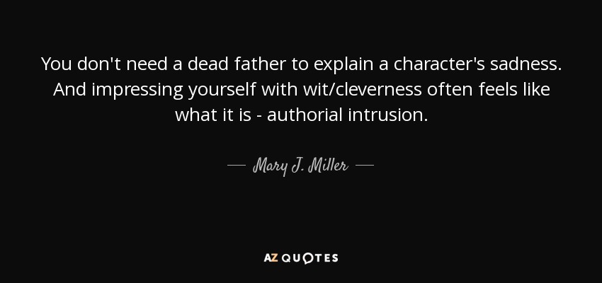 You don't need a dead father to explain a character's sadness. And impressing yourself with wit/cleverness often feels like what it is - authorial intrusion. - Mary J. Miller