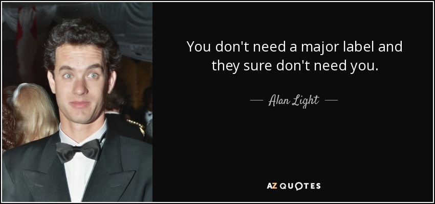 You don't need a major label and they sure don't need you. - Alan Light