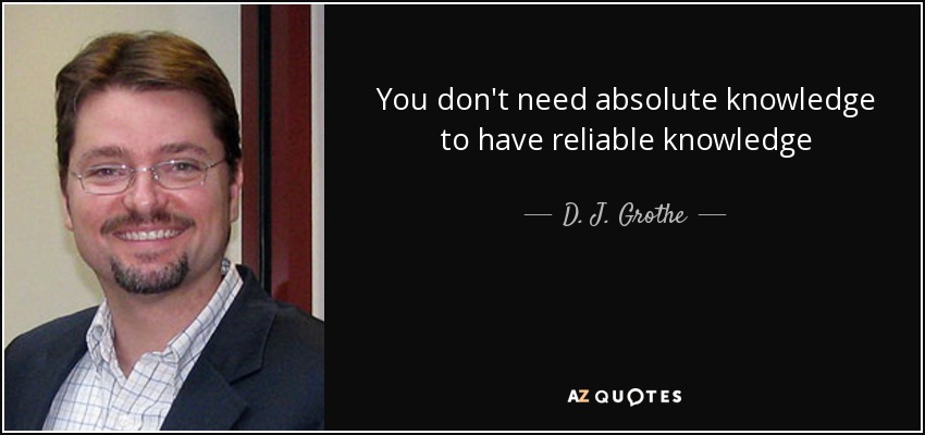 You don't need absolute knowledge to have reliable knowledge - D. J. Grothe