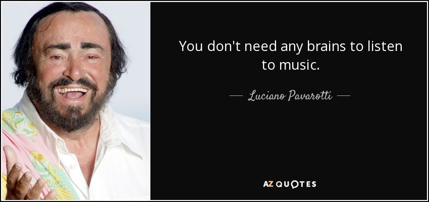 You don't need any brains to listen to music. - Luciano Pavarotti