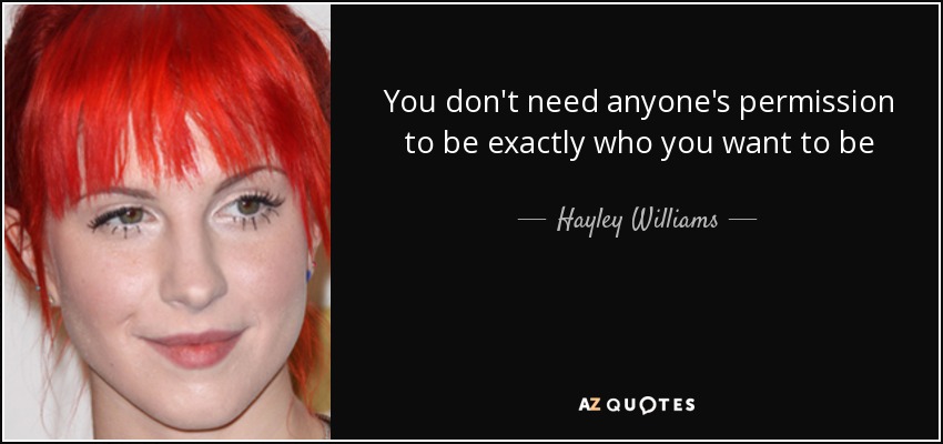 You don't need anyone's permission to be exactly who you want to be - Hayley Williams