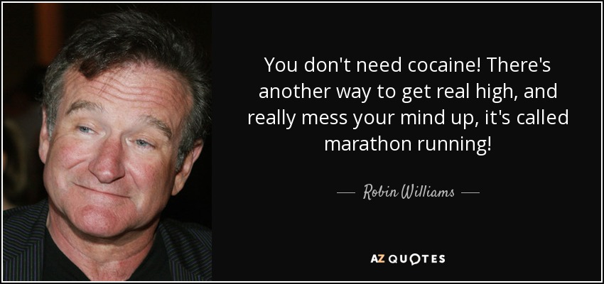 You don't need cocaine! There's another way to get real high, and really mess your mind up, it's called marathon running! - Robin Williams