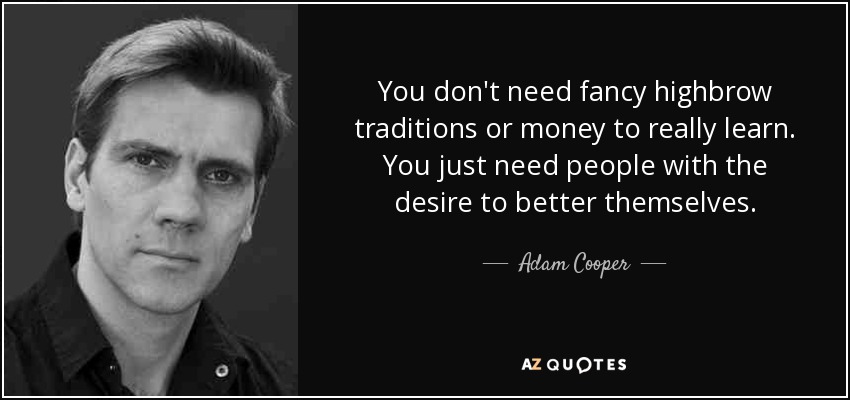You don't need fancy highbrow traditions or money to really learn. You just need people with the desire to better themselves. - Adam Cooper