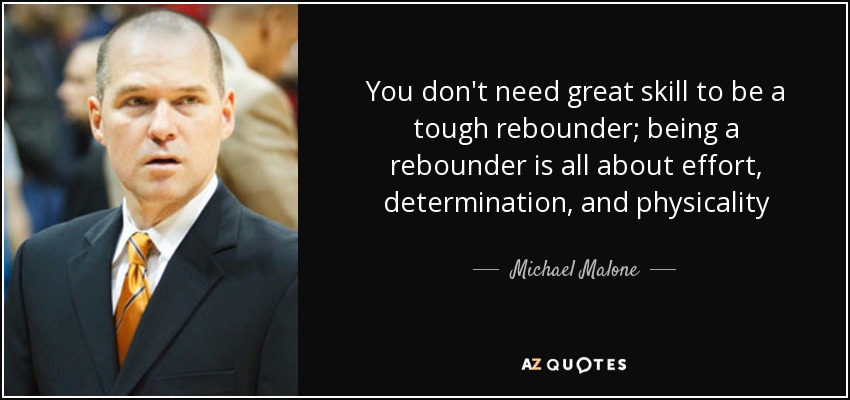You don't need great skill to be a tough rebounder; being a rebounder is all about effort, determination, and physicality - Michael Malone