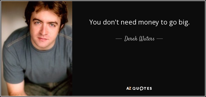 You don't need money to go big. - Derek Waters