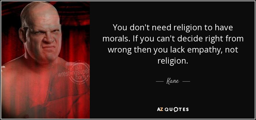 You don't need religion to have morals. If you can't decide right from wrong then you lack empathy, not religion. - Kane