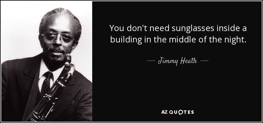 You don't need sunglasses inside a building in the middle of the night. - Jimmy Heath