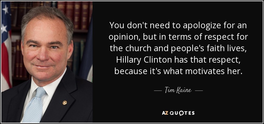 You don't need to apologize for an opinion, but in terms of respect for the church and people's faith lives, Hillary Clinton has that respect, because it's what motivates her. - Tim Kaine