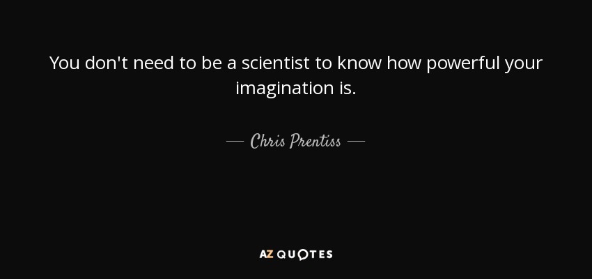 You don't need to be a scientist to know how powerful your imagination is. - Chris Prentiss