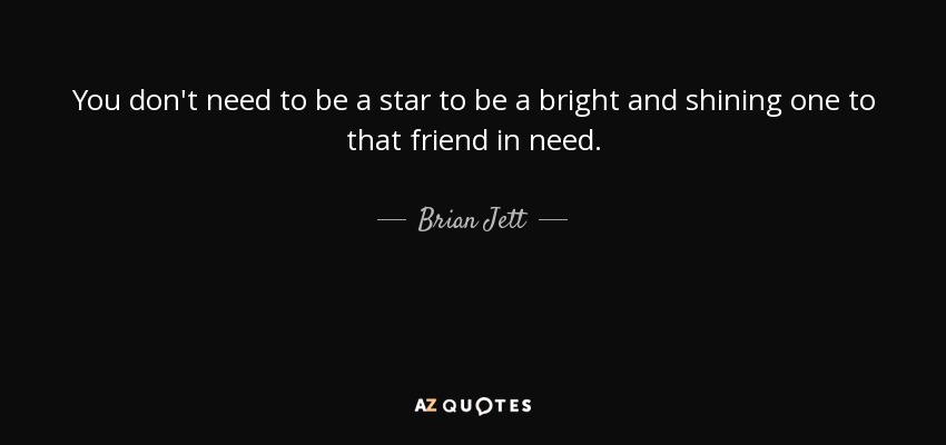 You don't need to be a star to be a bright and shining one to that friend in need. - Brian Jett