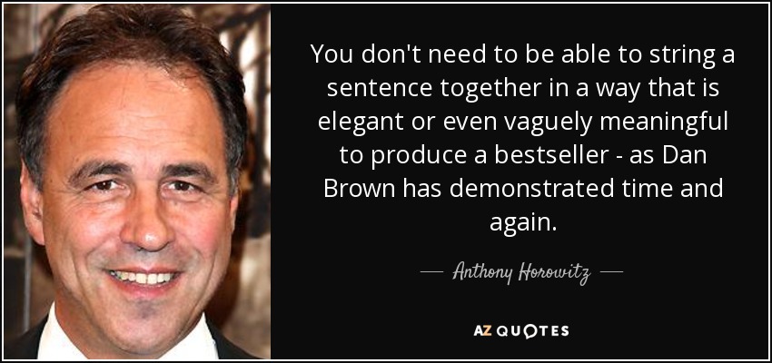 You don't need to be able to string a sentence together in a way that is elegant or even vaguely meaningful to produce a bestseller - as Dan Brown has demonstrated time and again. - Anthony Horowitz