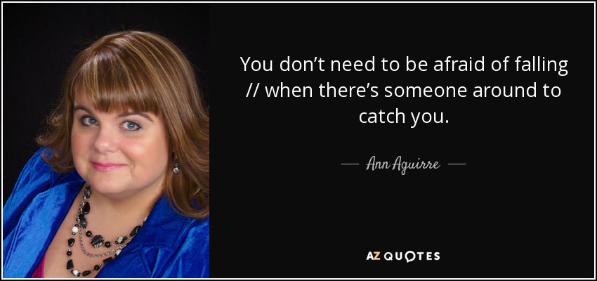 You don’t need to be afraid of falling // when there’s someone around to catch you. - Ann Aguirre