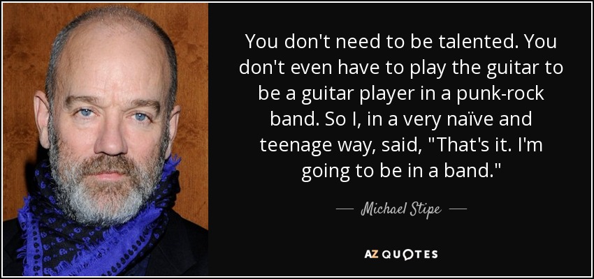 You don't need to be talented. You don't even have to play the guitar to be a guitar player in a punk-rock band. So I, in a very naïve and teenage way, said, 