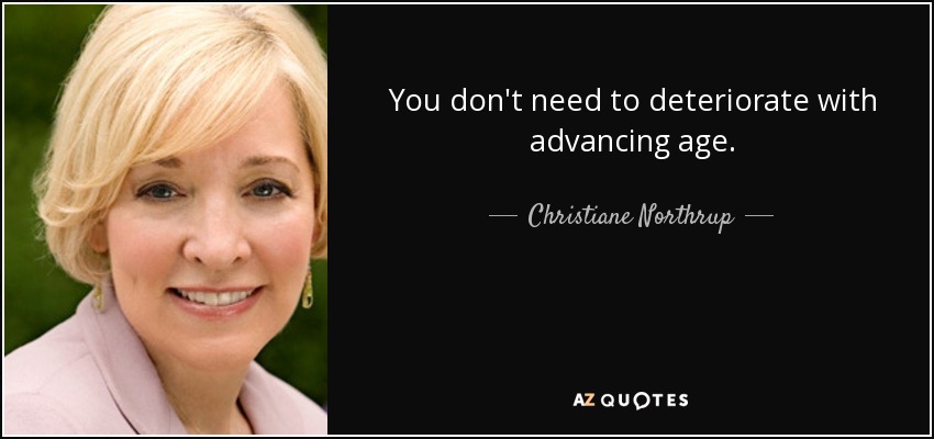 You don't need to deteriorate with advancing age. - Christiane Northrup