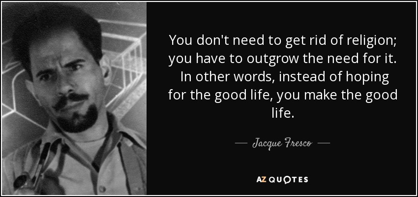 You don't need to get rid of religion; you have to outgrow the need for it. In other words, instead of hoping for the good life, you make the good life. - Jacque Fresco