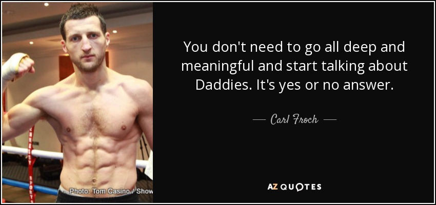 You don't need to go all deep and meaningful and start talking about Daddies. It's yes or no answer. - Carl Froch