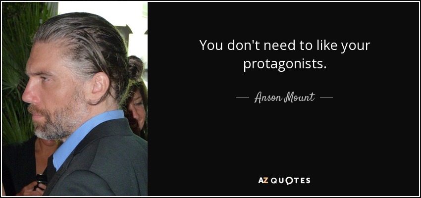 You don't need to like your protagonists. - Anson Mount