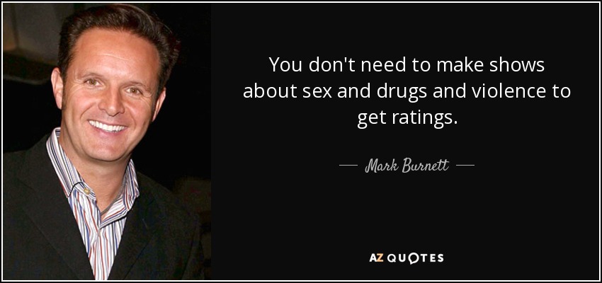 You don't need to make shows about sex and drugs and violence to get ratings. - Mark Burnett