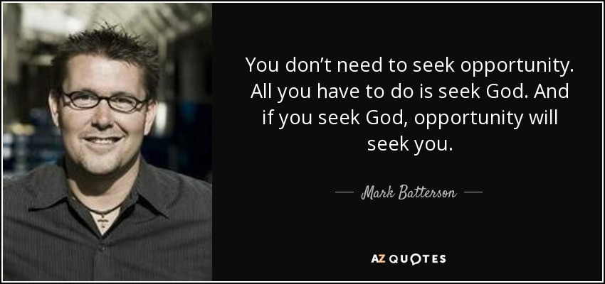 You don’t need to seek opportunity. All you have to do is seek God. And if you seek God, opportunity will seek you. - Mark Batterson