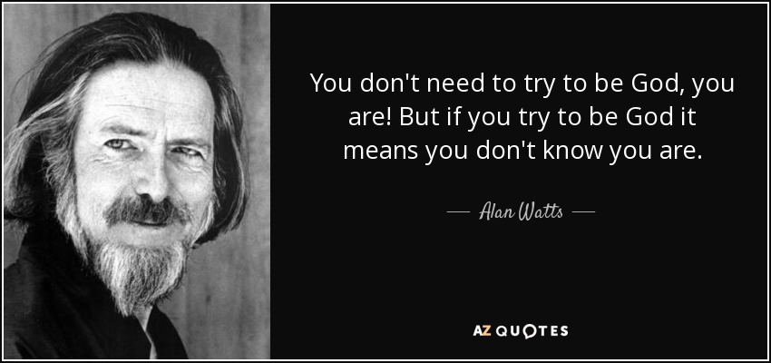 You don't need to try to be God, you are! But if you try to be God it means you don't know you are. - Alan Watts