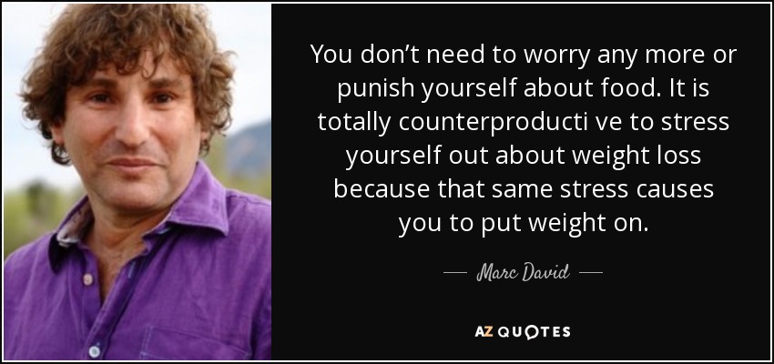 You don’t need to worry any more or punish yourself about food. It is totally counterproducti ve to stress yourself out about weight loss because that same stress causes you to put weight on. - Marc David