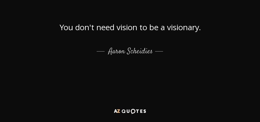 You don't need vision to be a visionary. - Aaron Scheidies